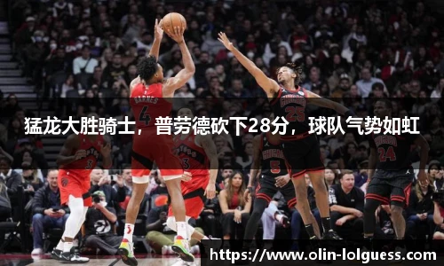 猛龙大胜骑士，普劳德砍下28分，球队气势如虹